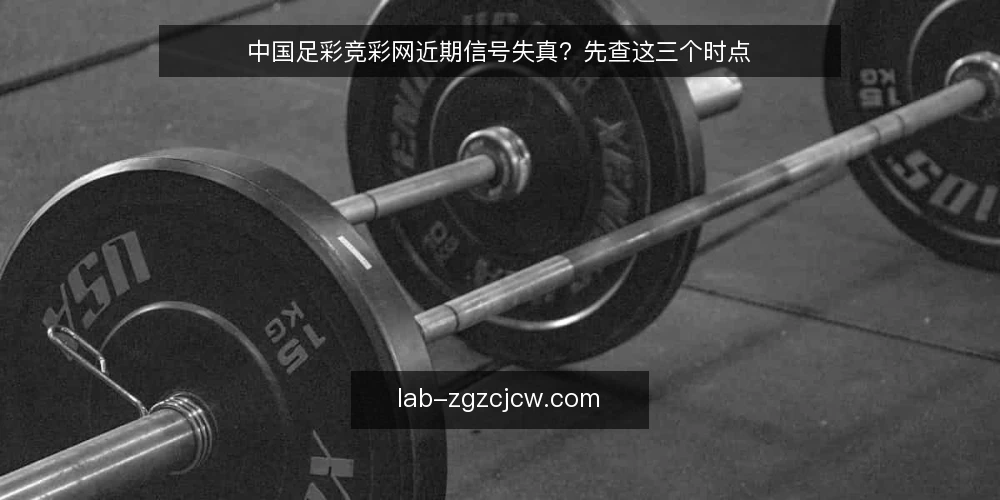 中国足彩竞彩网近期信号失真?先查这三个时点 — 观察:近期信号与赛果为何对不上 配图